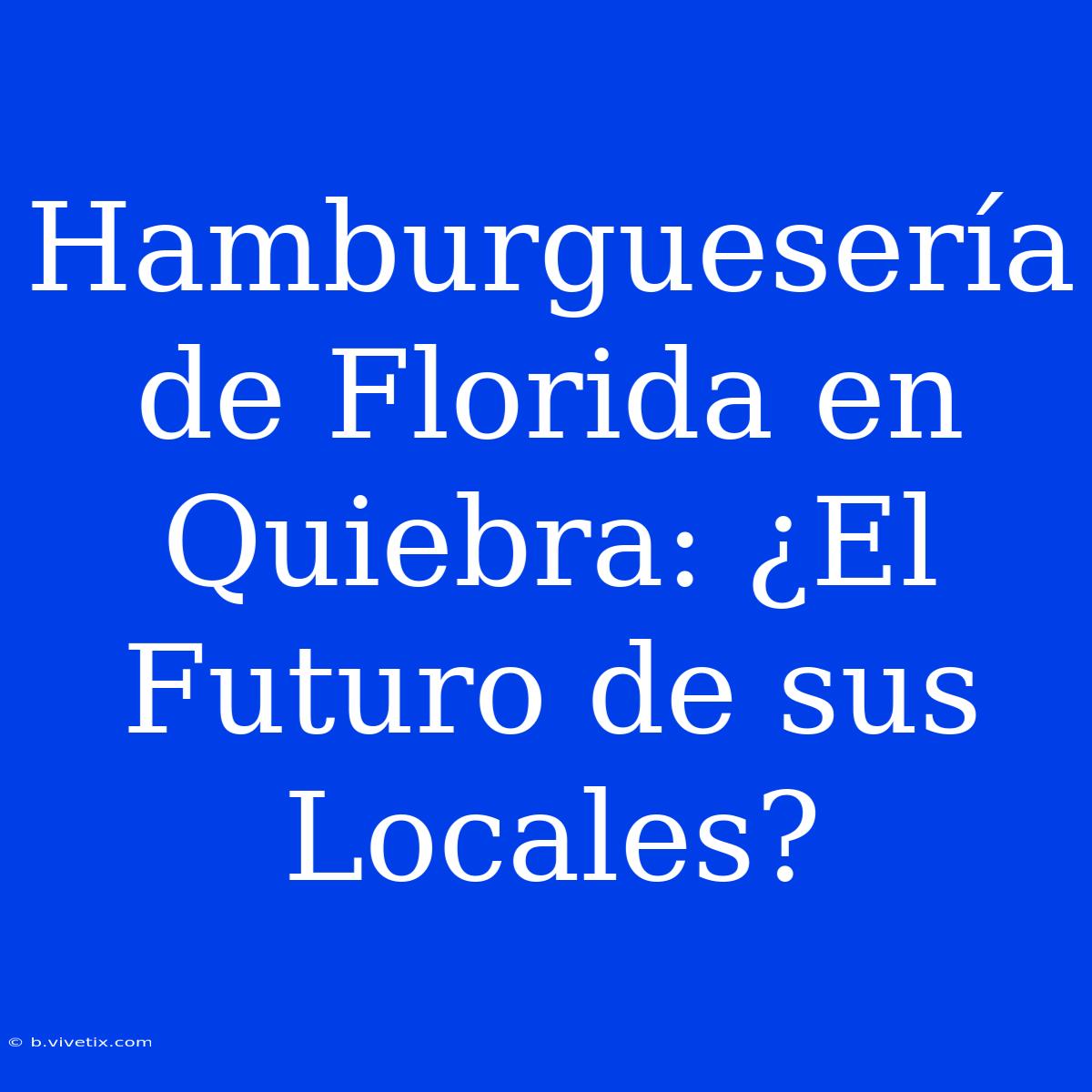 Hamburguesería De Florida En Quiebra: ¿El Futuro De Sus Locales?