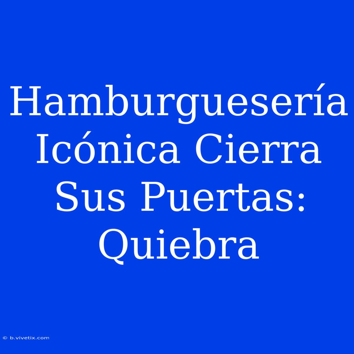 Hamburguesería Icónica Cierra Sus Puertas: Quiebra 