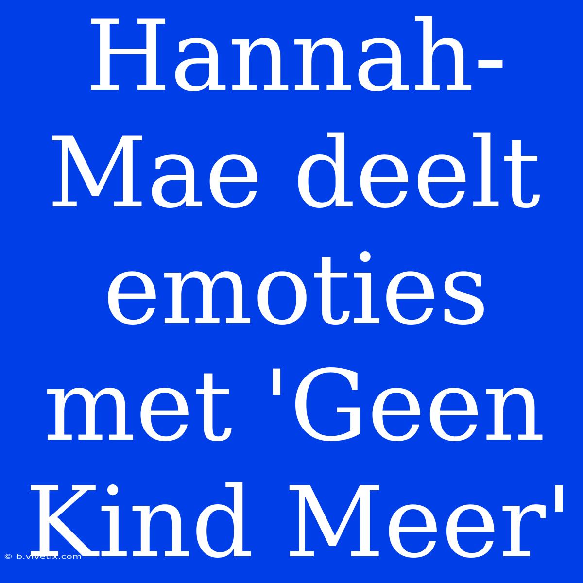 Hannah-Mae Deelt Emoties Met 'Geen Kind Meer' 