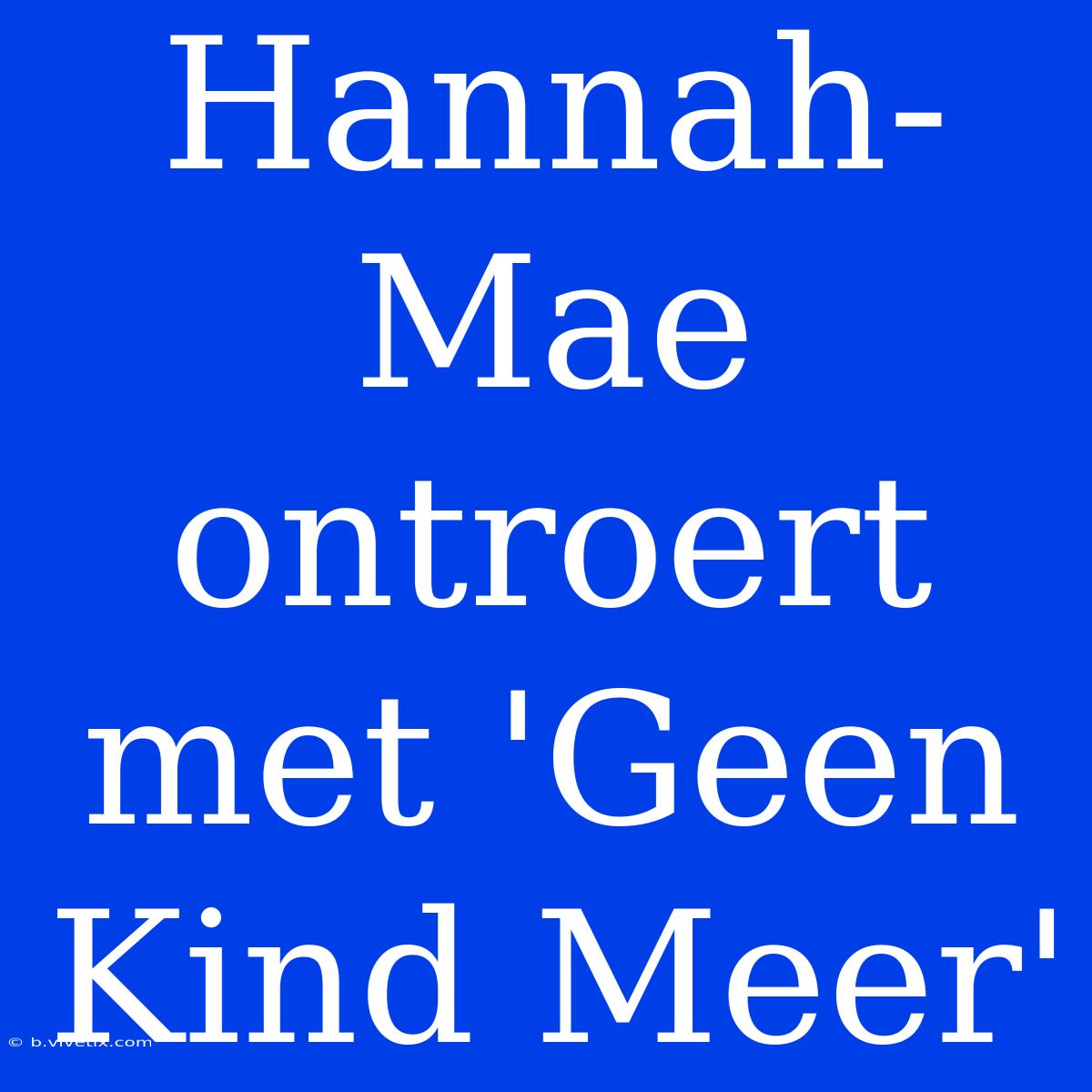 Hannah-Mae Ontroert Met 'Geen Kind Meer'