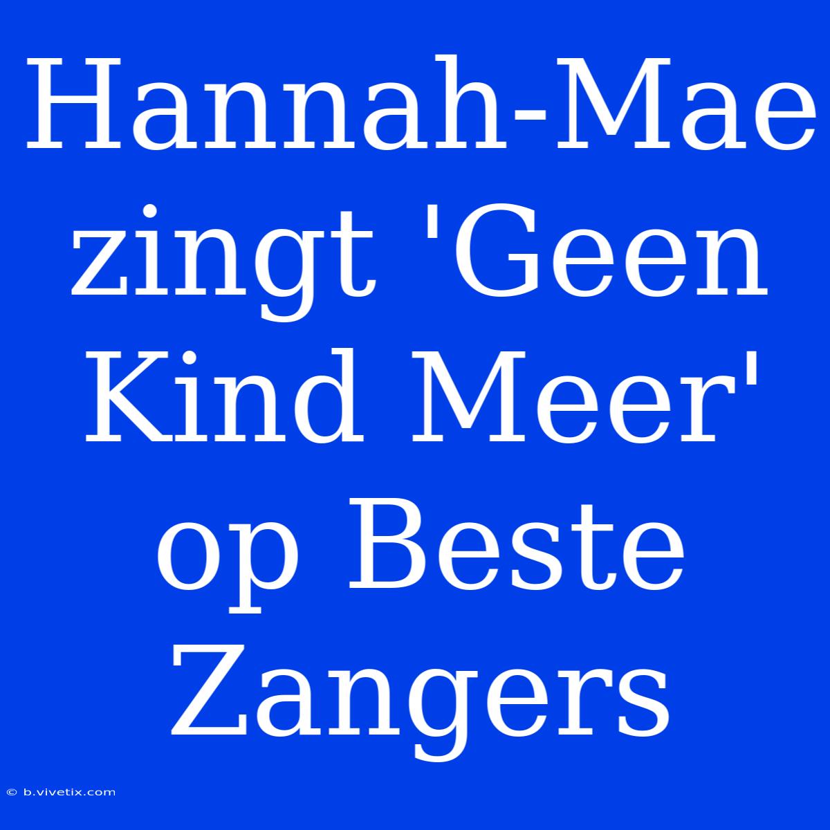 Hannah-Mae Zingt 'Geen Kind Meer' Op Beste Zangers