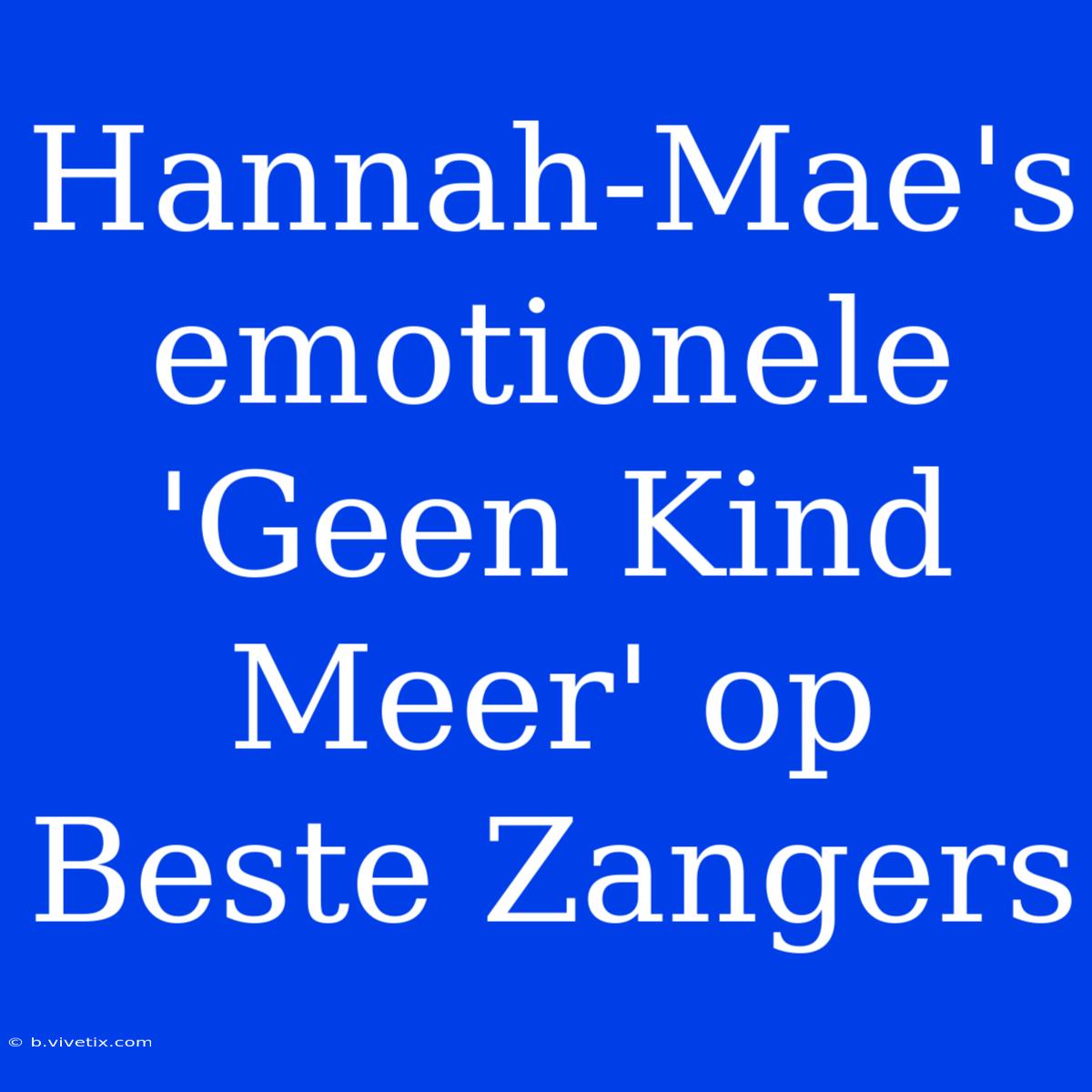 Hannah-Mae's Emotionele 'Geen Kind Meer' Op Beste Zangers