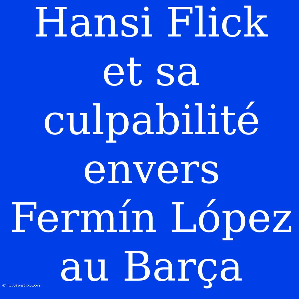 Hansi Flick Et Sa Culpabilité Envers Fermín López Au Barça