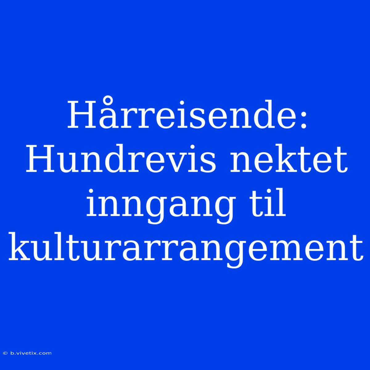 Hårreisende: Hundrevis Nektet Inngang Til Kulturarrangement