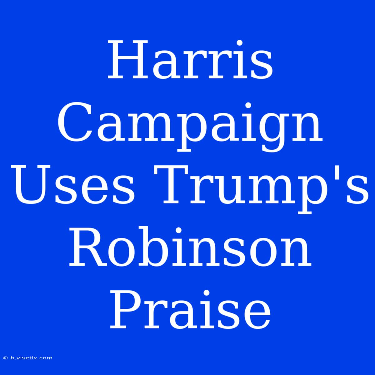 Harris Campaign Uses Trump's Robinson Praise