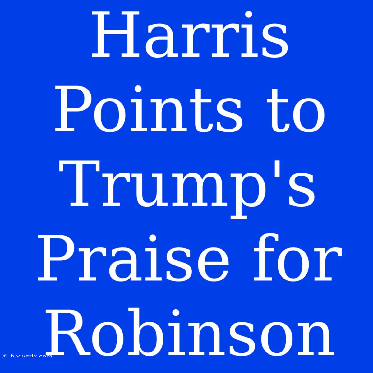 Harris Points To Trump's Praise For Robinson