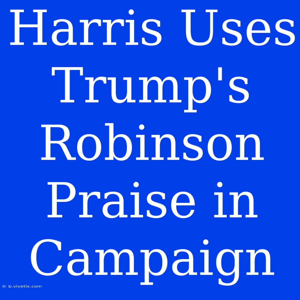 Harris Uses Trump's Robinson Praise In Campaign