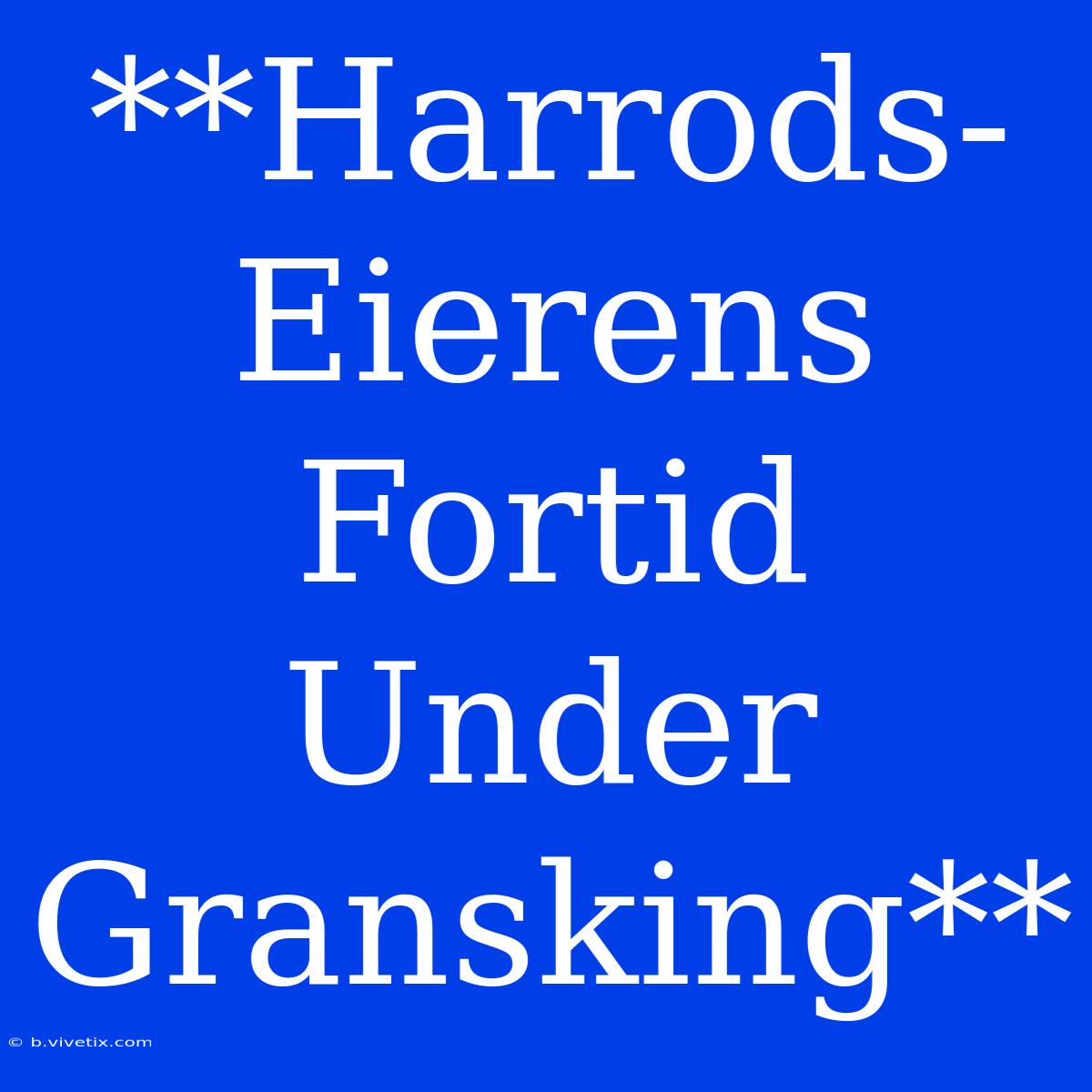 **Harrods-Eierens Fortid Under Gransking**