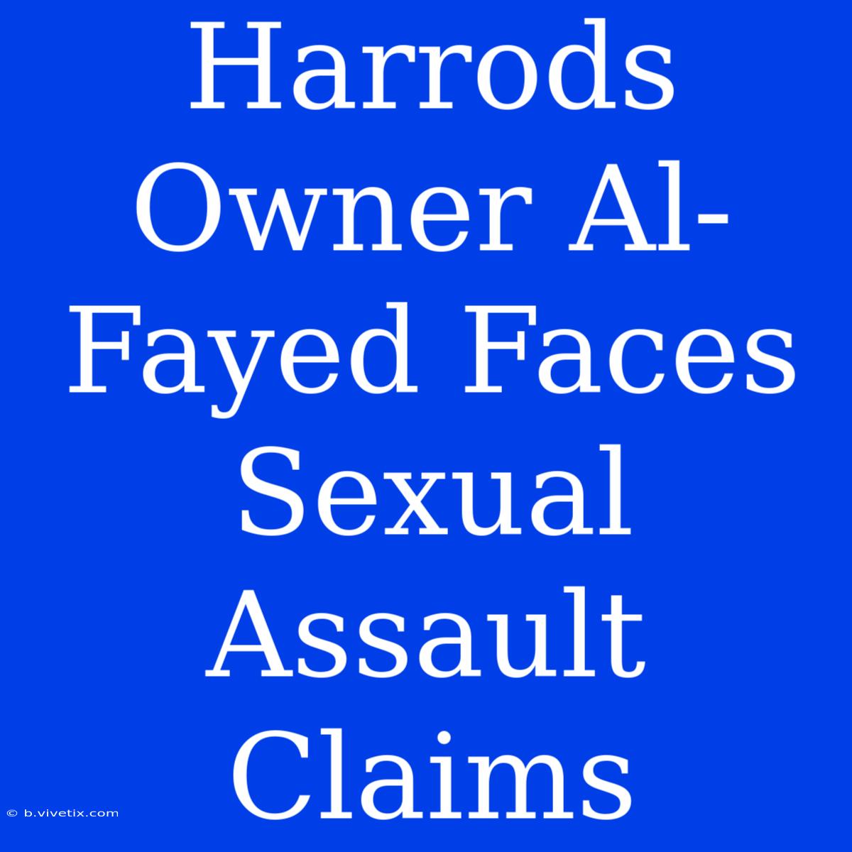 Harrods Owner Al-Fayed Faces Sexual Assault Claims