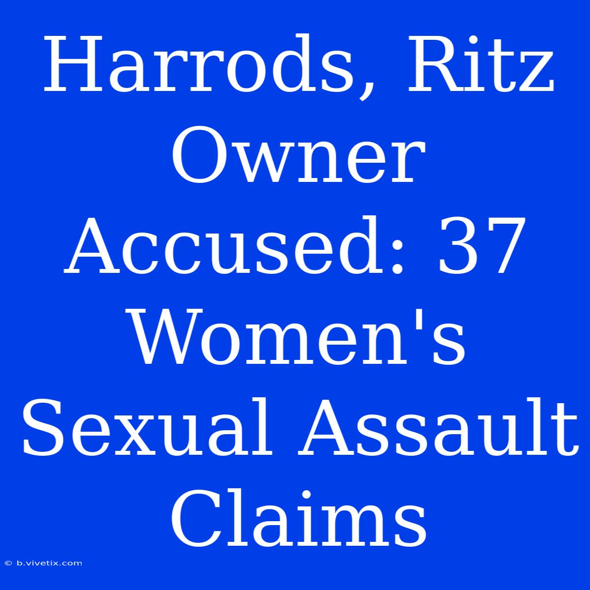 Harrods, Ritz Owner Accused: 37 Women's Sexual Assault Claims