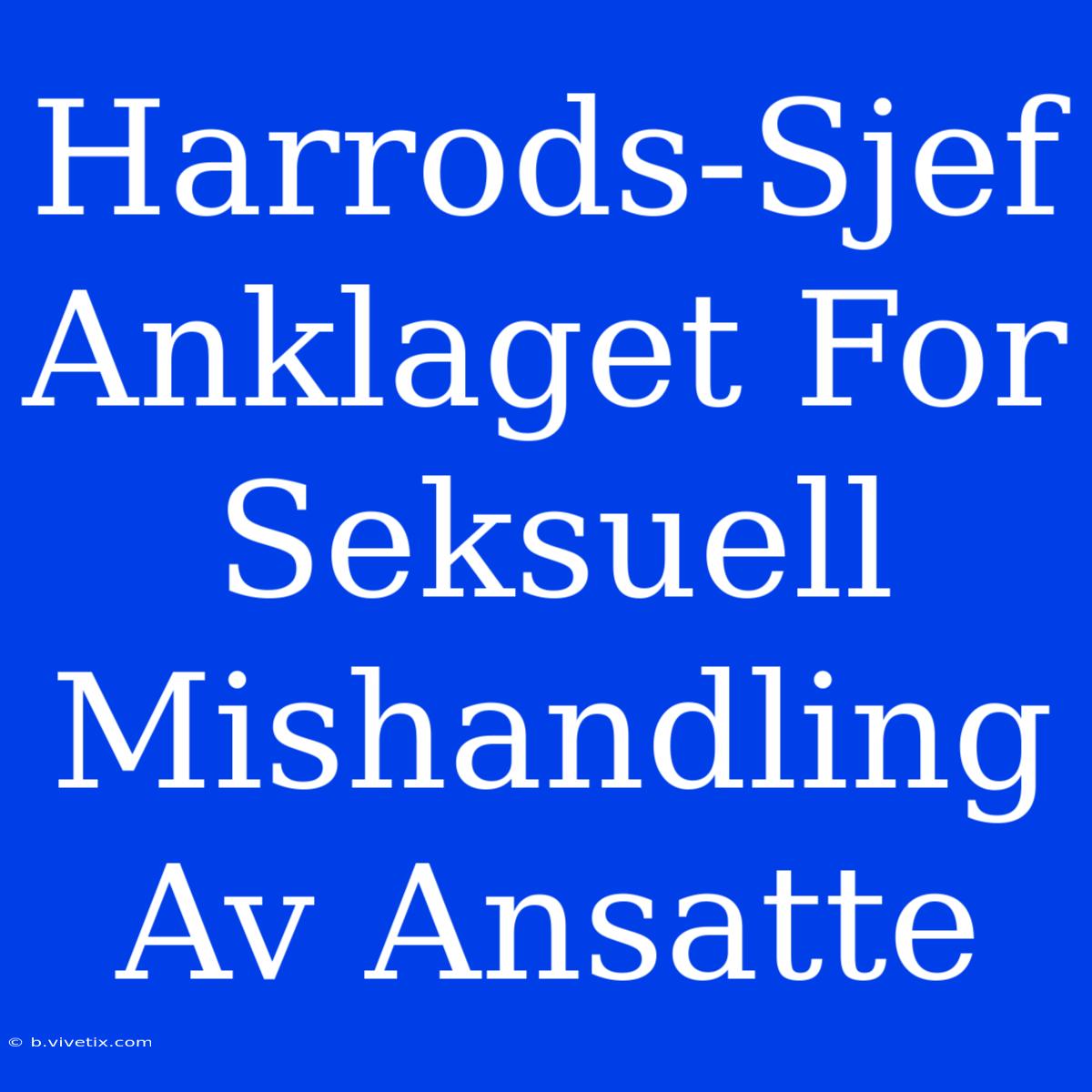 Harrods-Sjef Anklaget For Seksuell Mishandling Av Ansatte