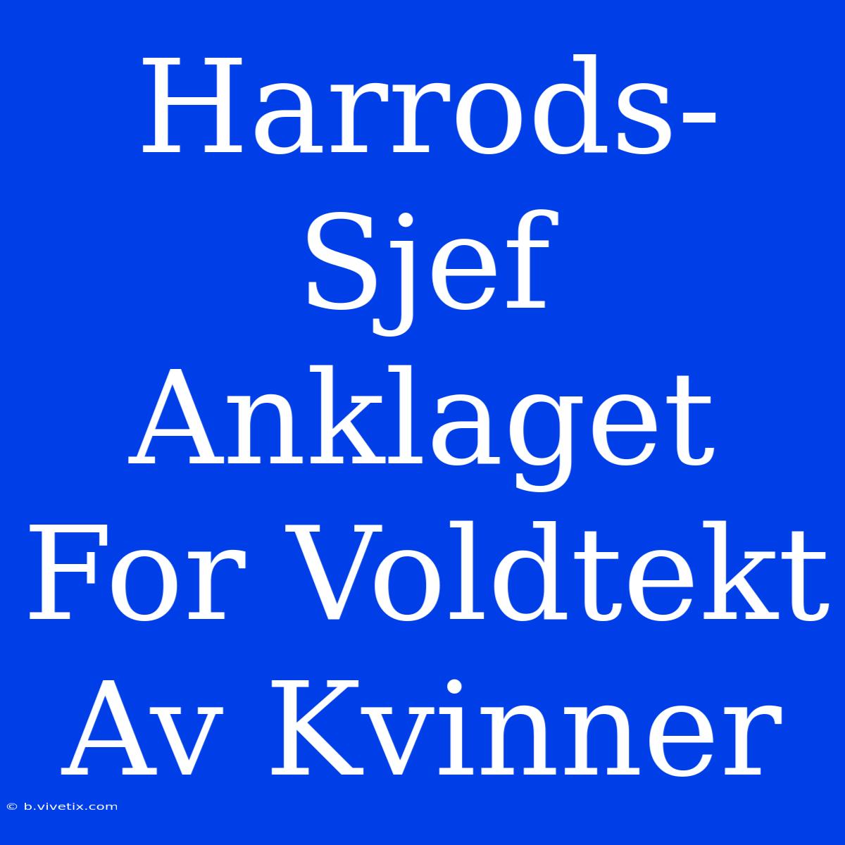 Harrods-Sjef Anklaget For Voldtekt Av Kvinner