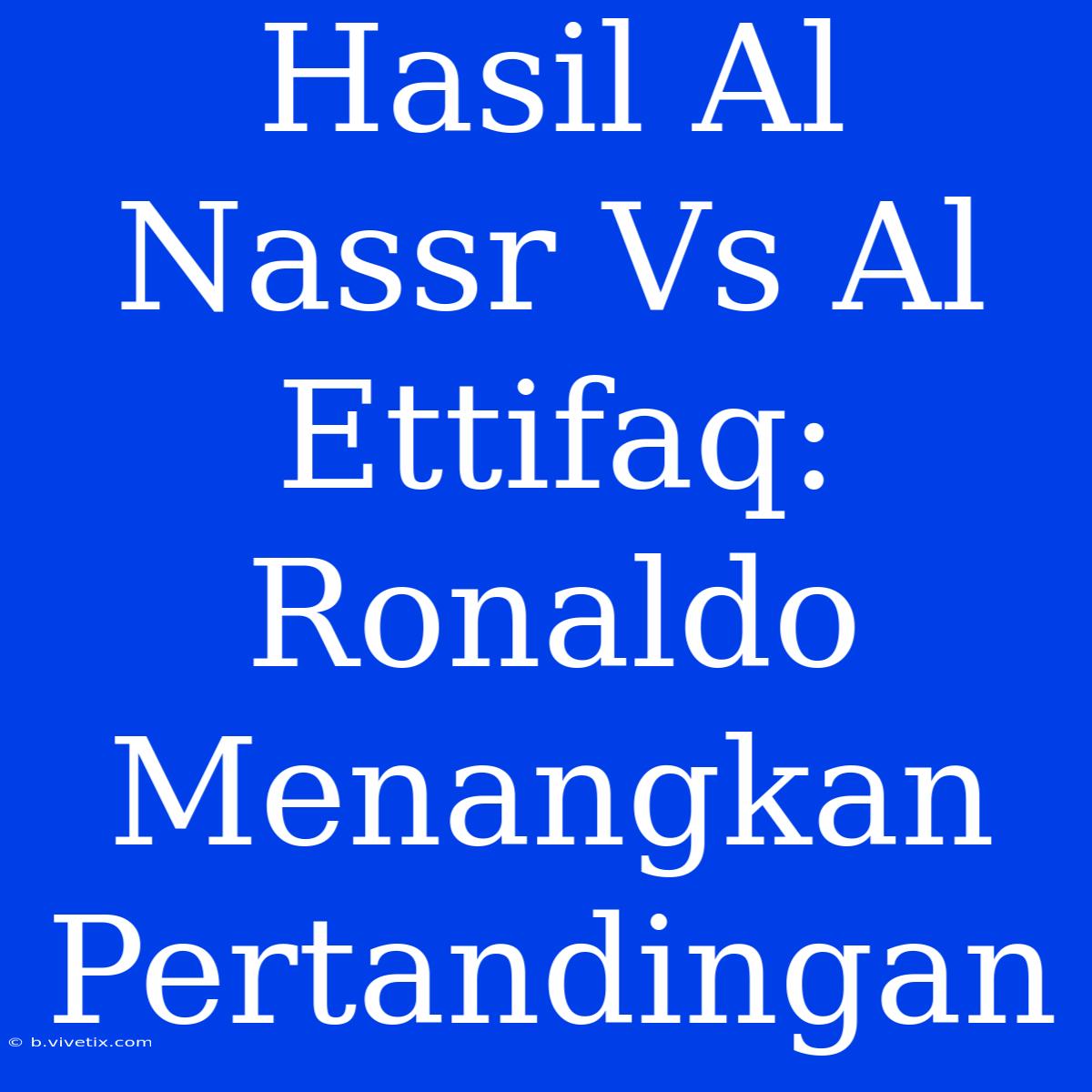 Hasil Al Nassr Vs Al Ettifaq: Ronaldo Menangkan Pertandingan