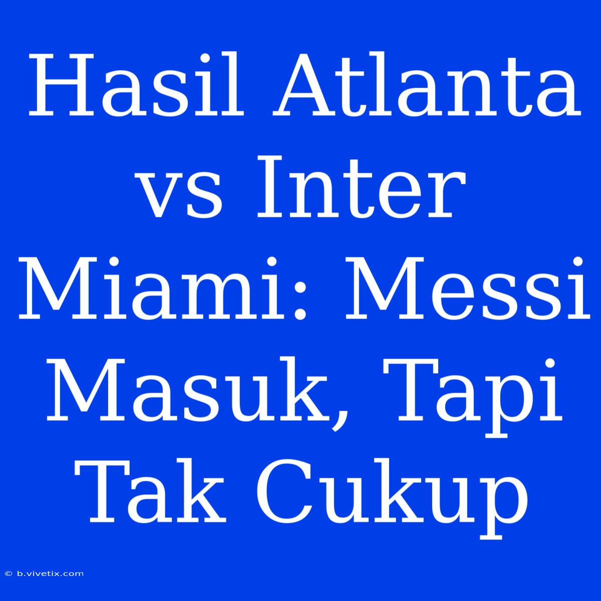 Hasil Atlanta Vs Inter Miami: Messi Masuk, Tapi Tak Cukup