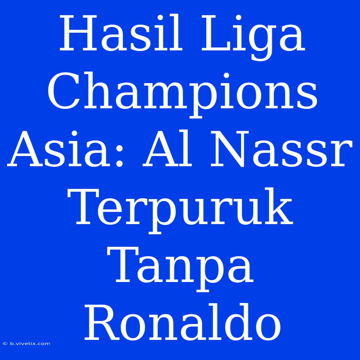 Hasil Liga Champions Asia: Al Nassr Terpuruk Tanpa Ronaldo