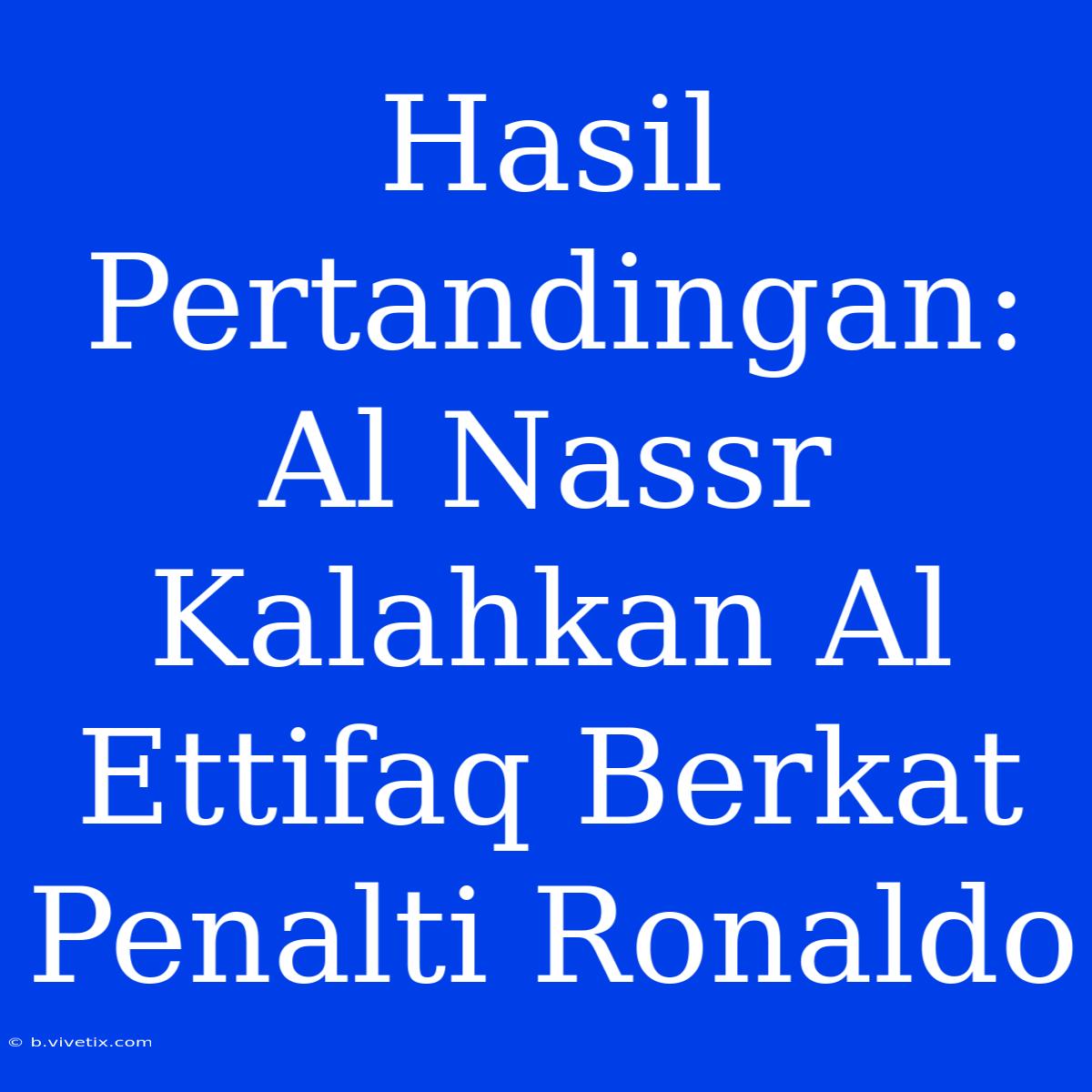 Hasil Pertandingan: Al Nassr Kalahkan Al Ettifaq Berkat Penalti Ronaldo