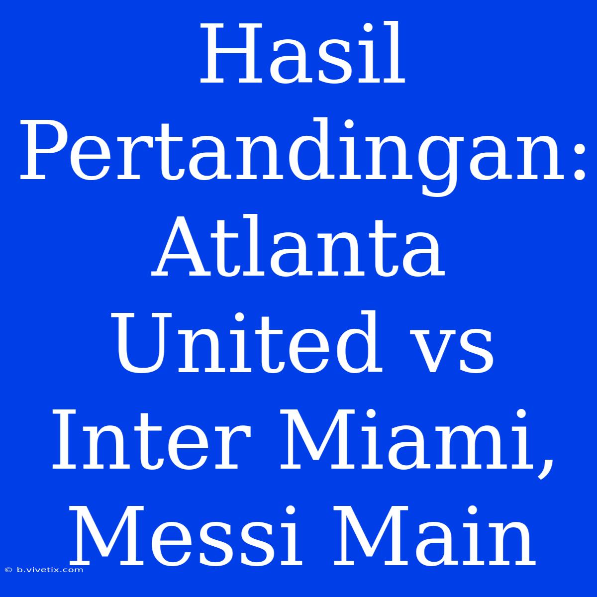 Hasil Pertandingan: Atlanta United Vs Inter Miami, Messi Main