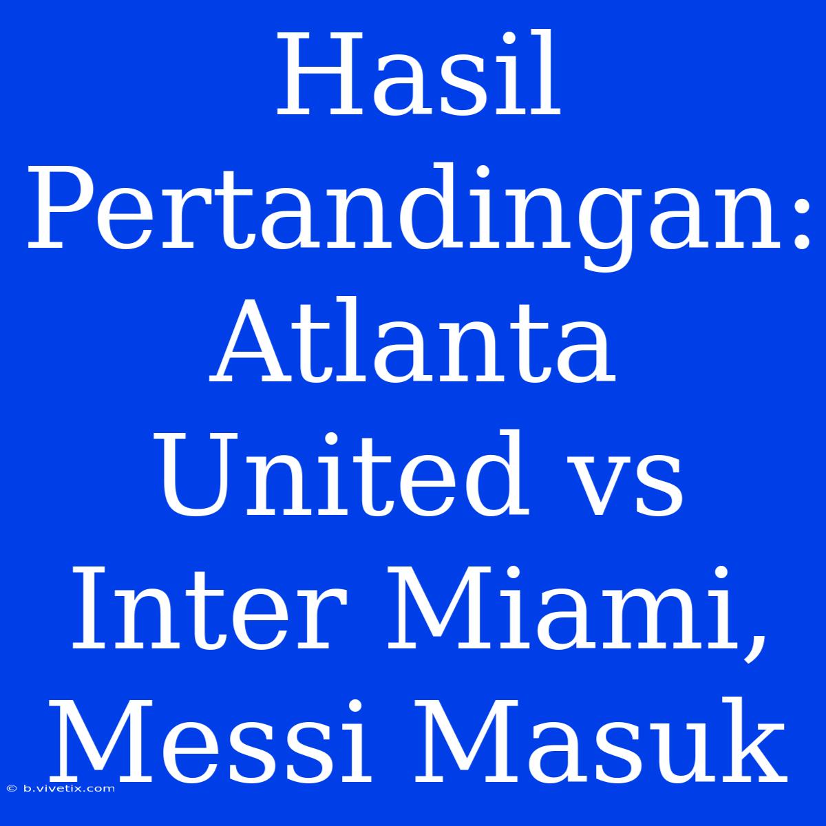 Hasil Pertandingan: Atlanta United Vs Inter Miami, Messi Masuk