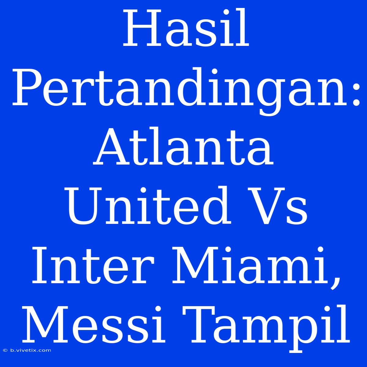 Hasil Pertandingan: Atlanta United Vs Inter Miami, Messi Tampil