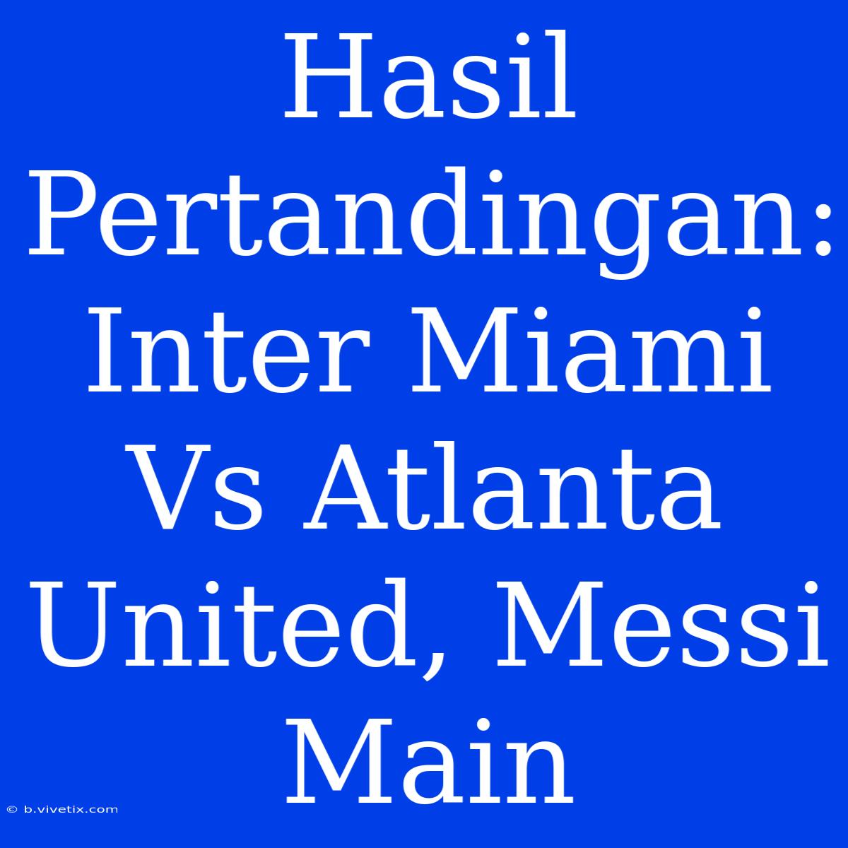 Hasil Pertandingan: Inter Miami Vs Atlanta United, Messi Main