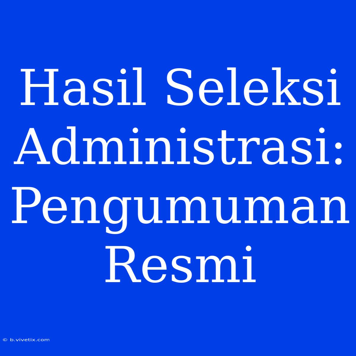 Hasil Seleksi Administrasi: Pengumuman Resmi