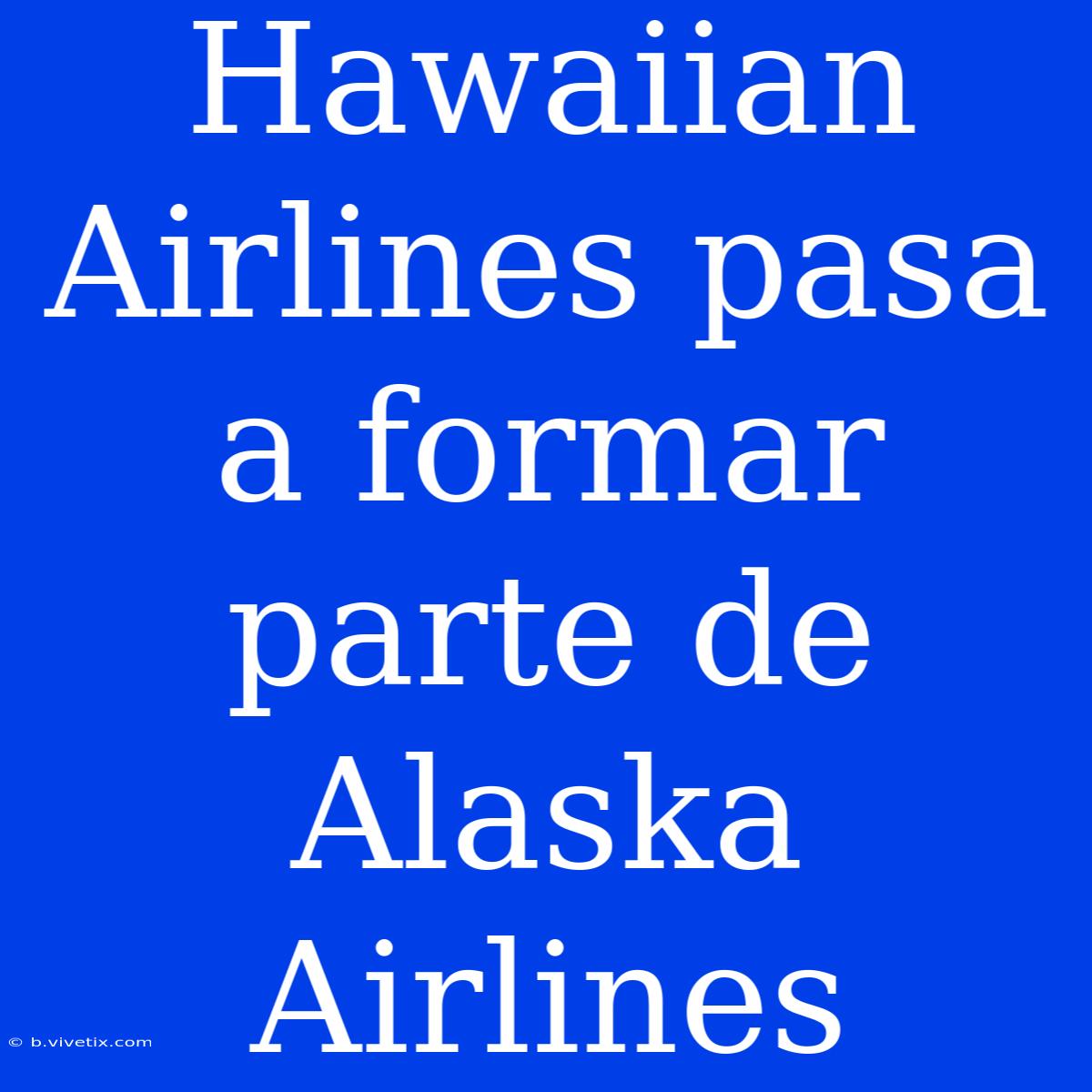 Hawaiian Airlines Pasa A Formar Parte De Alaska Airlines