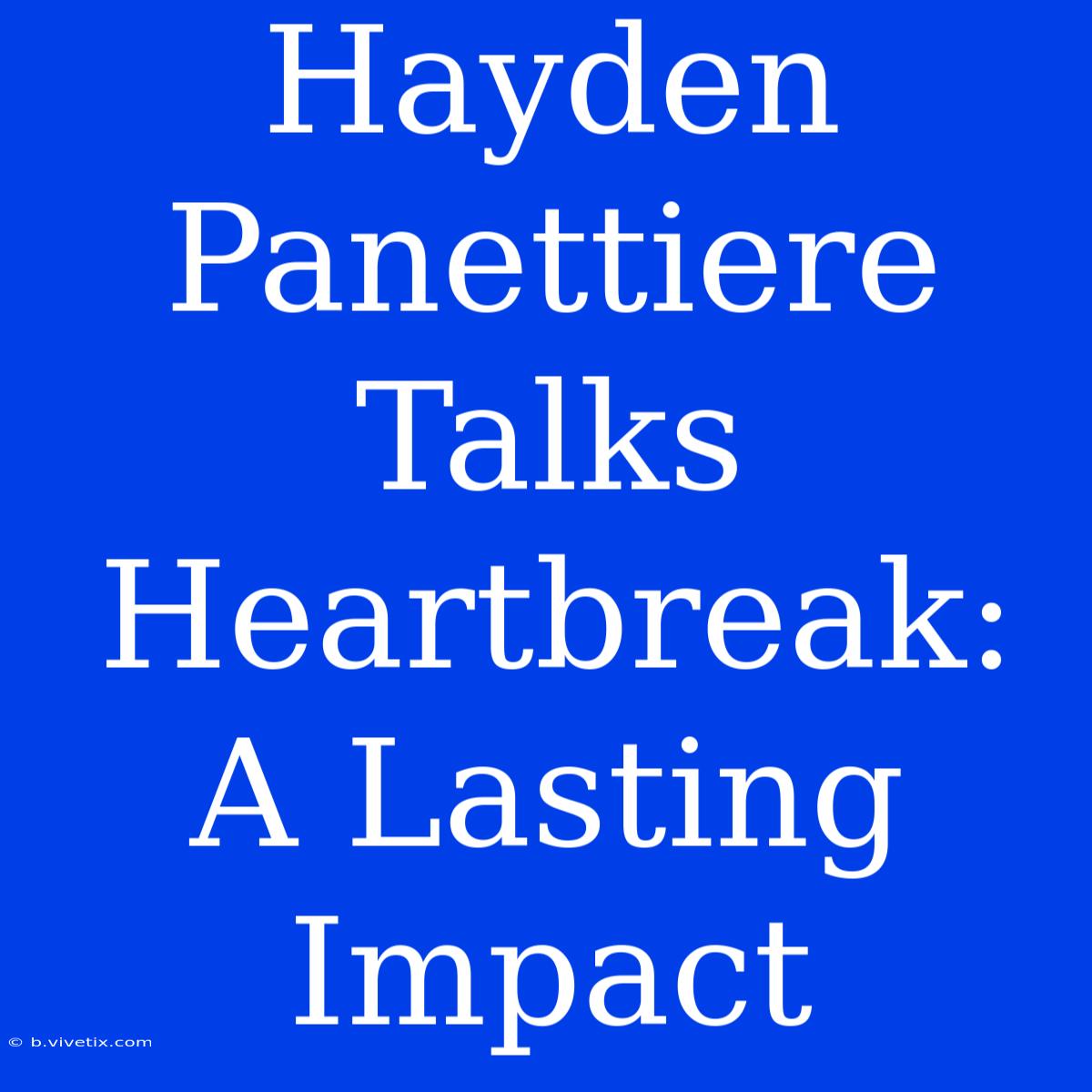 Hayden Panettiere Talks Heartbreak:  A Lasting Impact