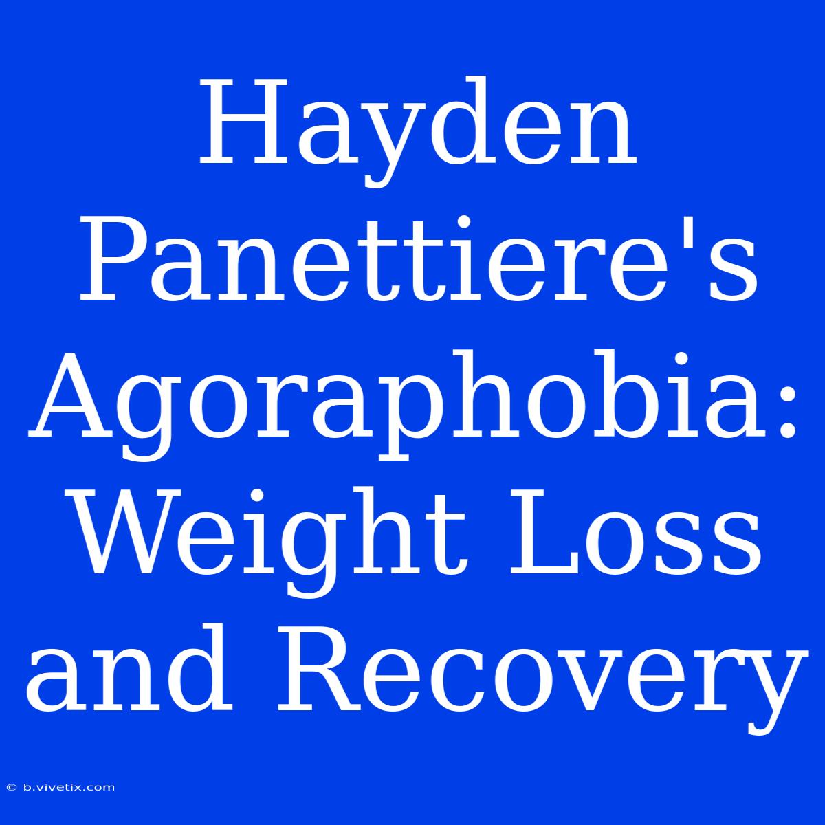 Hayden Panettiere's Agoraphobia: Weight Loss And Recovery