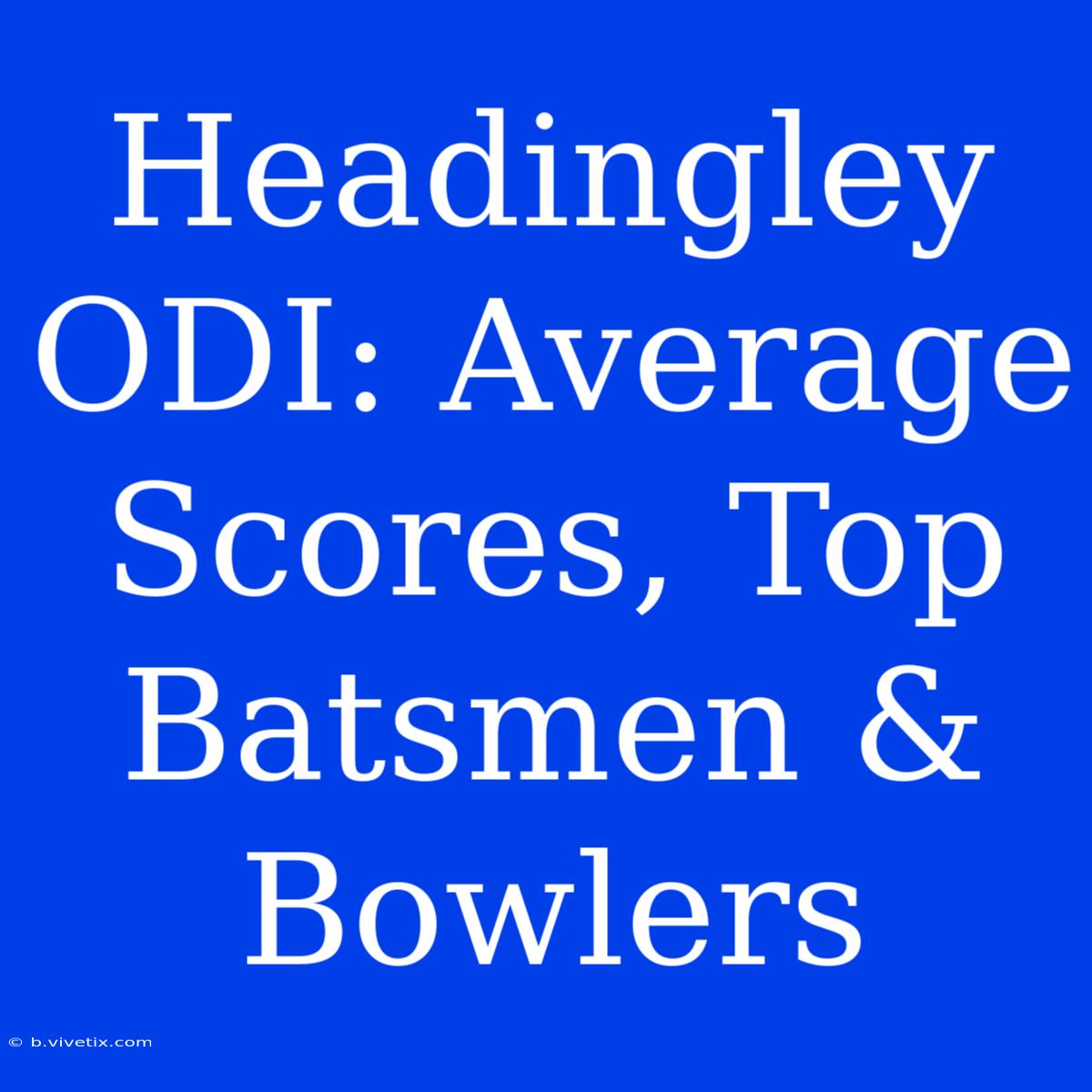 Headingley ODI: Average Scores, Top Batsmen & Bowlers 