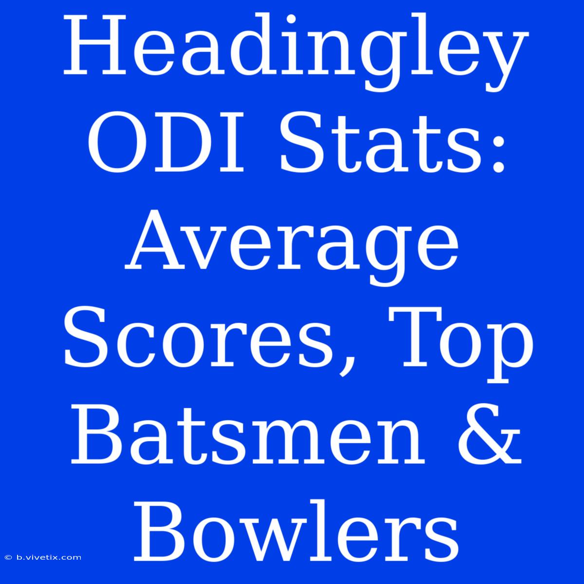 Headingley ODI Stats: Average Scores, Top Batsmen & Bowlers