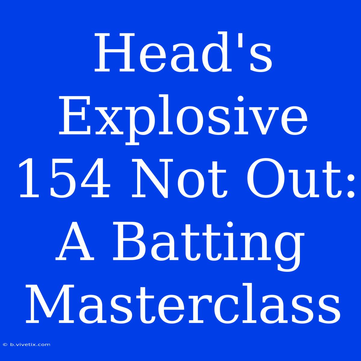 Head's Explosive 154 Not Out: A Batting Masterclass