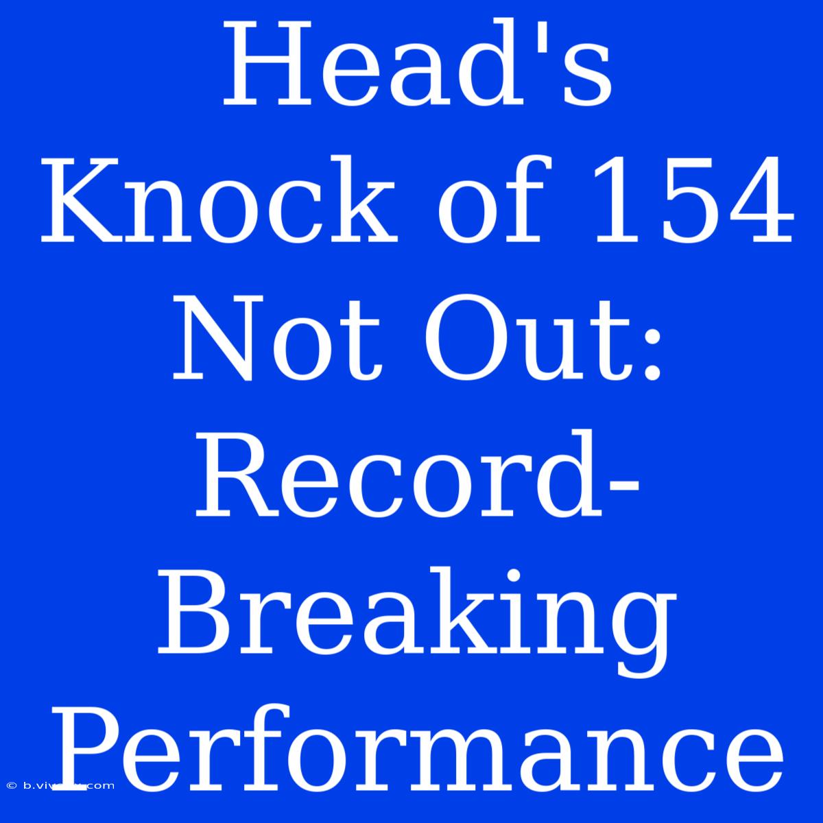 Head's Knock Of 154 Not Out: Record-Breaking Performance