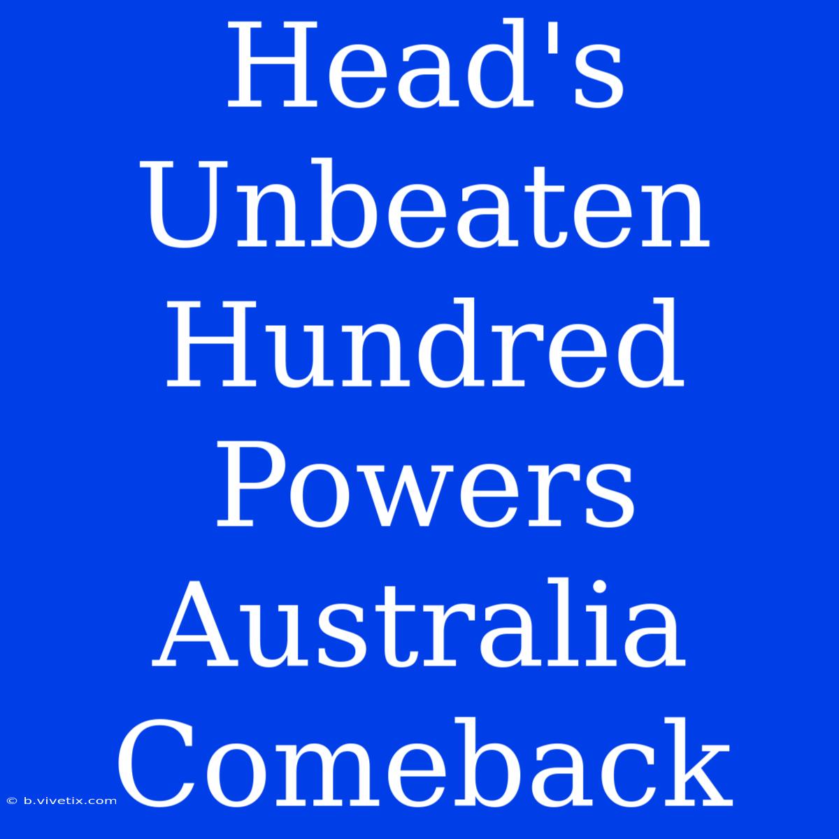 Head's Unbeaten Hundred Powers Australia Comeback