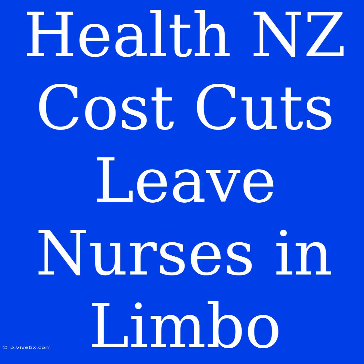 Health NZ Cost Cuts Leave Nurses In Limbo