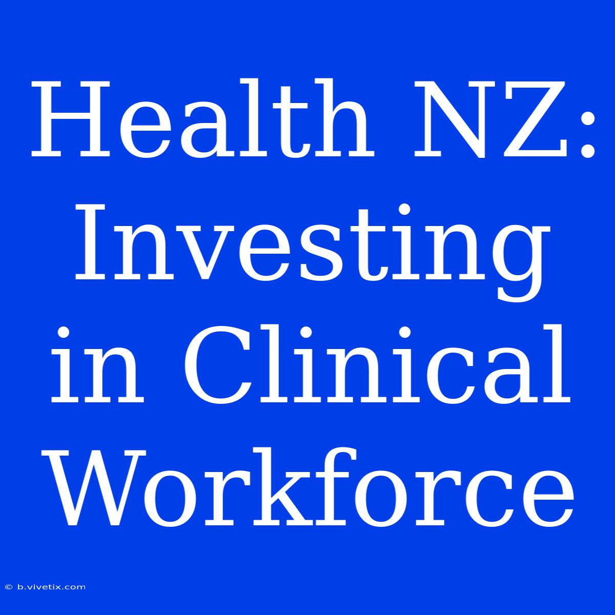 Health NZ: Investing In Clinical Workforce