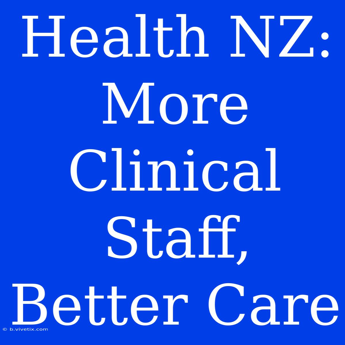 Health NZ: More Clinical Staff, Better Care