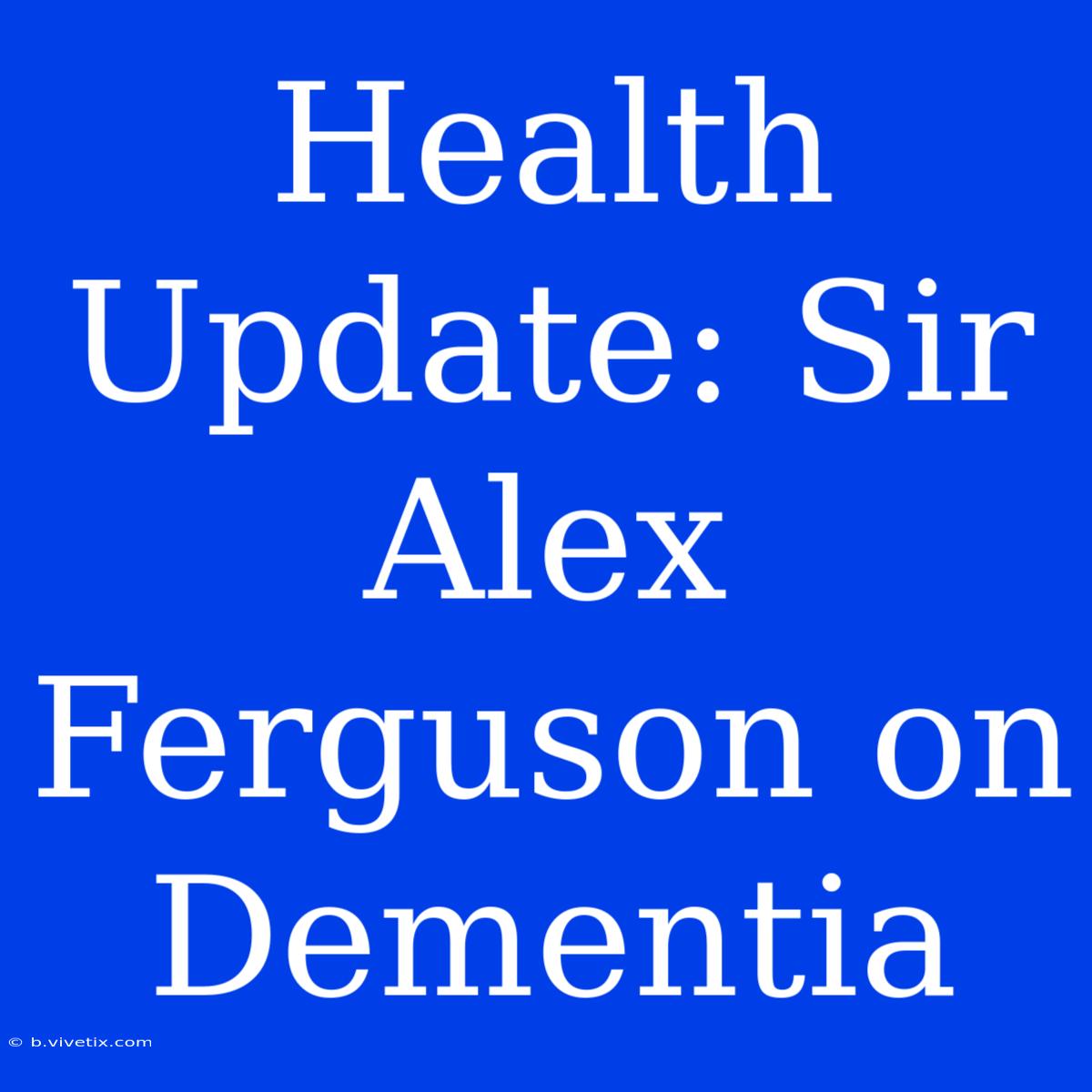 Health Update: Sir Alex Ferguson On Dementia