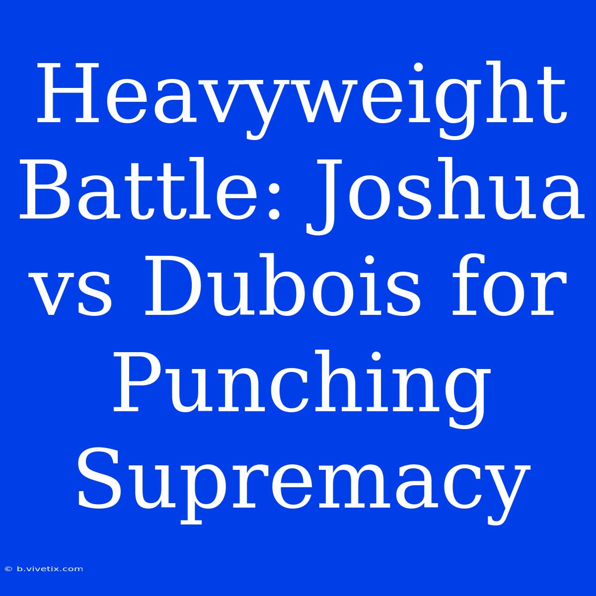 Heavyweight Battle: Joshua Vs Dubois For Punching Supremacy