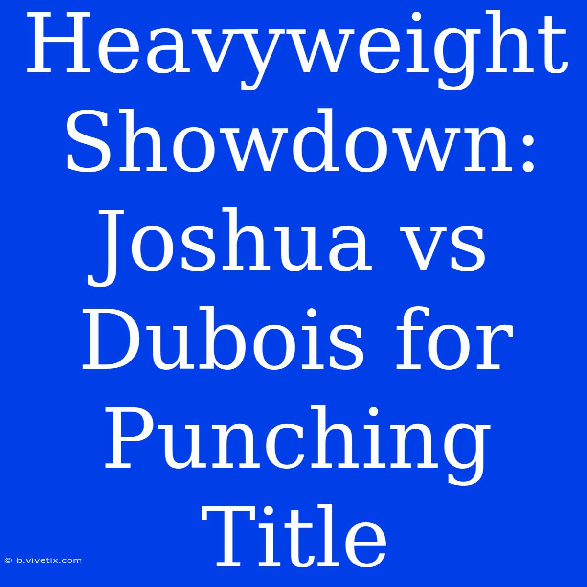 Heavyweight Showdown: Joshua Vs Dubois For Punching Title