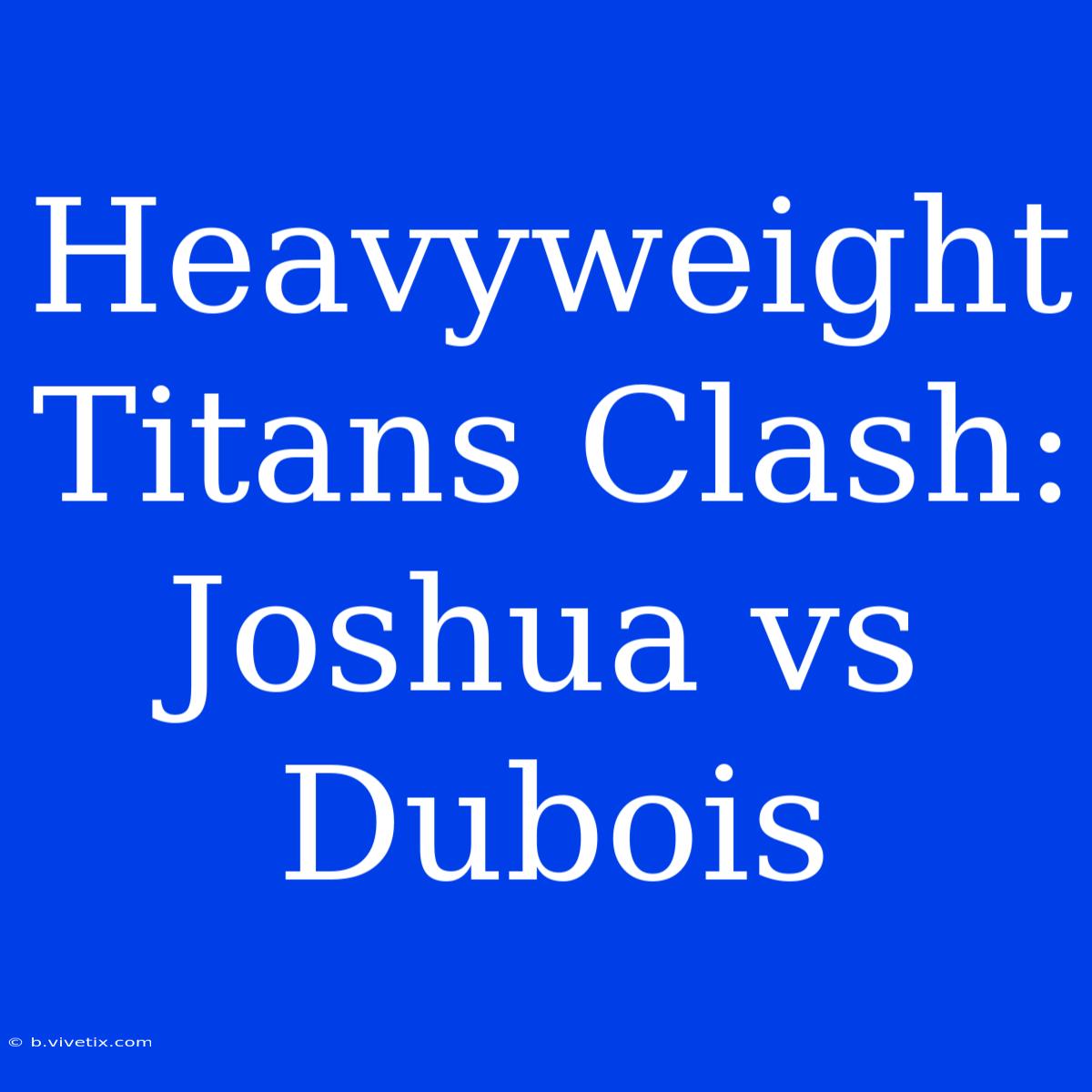 Heavyweight  Titans Clash: Joshua Vs Dubois