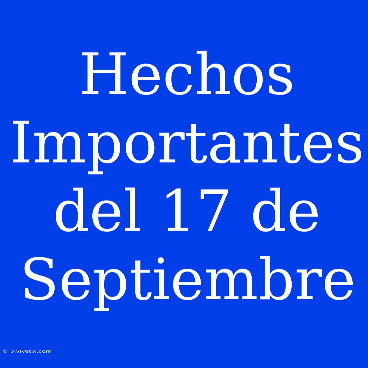 Hechos Importantes Del 17 De Septiembre