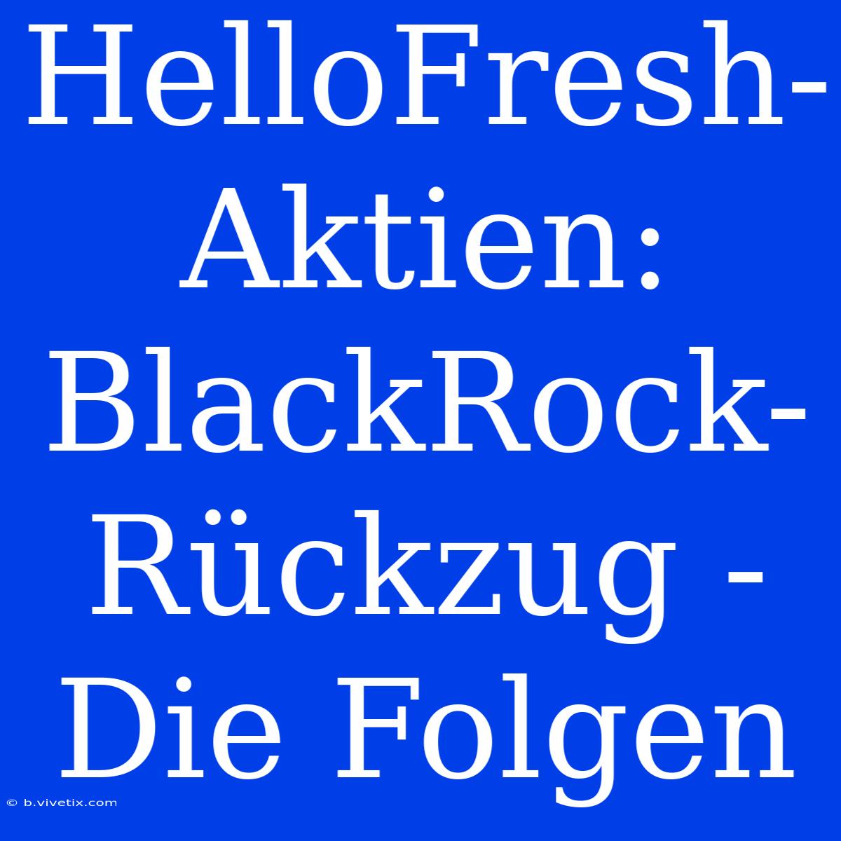 HelloFresh-Aktien: BlackRock-Rückzug - Die Folgen