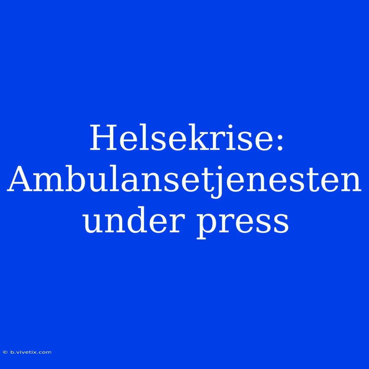 Helsekrise: Ambulansetjenesten Under Press