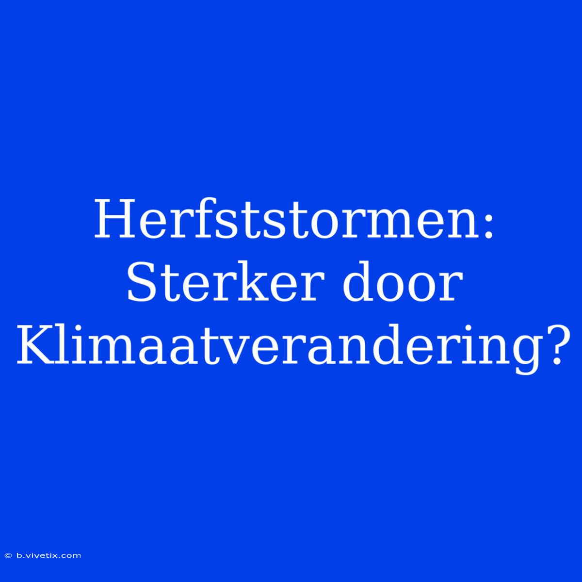 Herfststormen: Sterker Door Klimaatverandering?