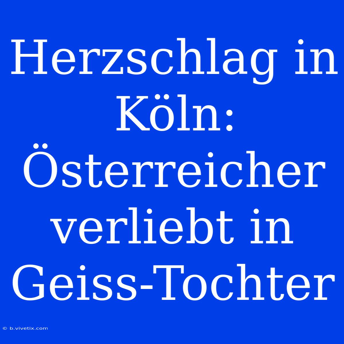 Herzschlag In Köln: Österreicher Verliebt In Geiss-Tochter