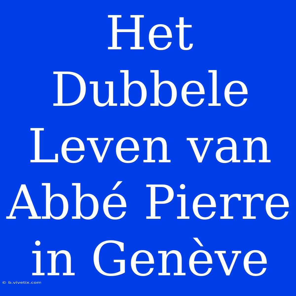 Het Dubbele Leven Van Abbé Pierre In Genève