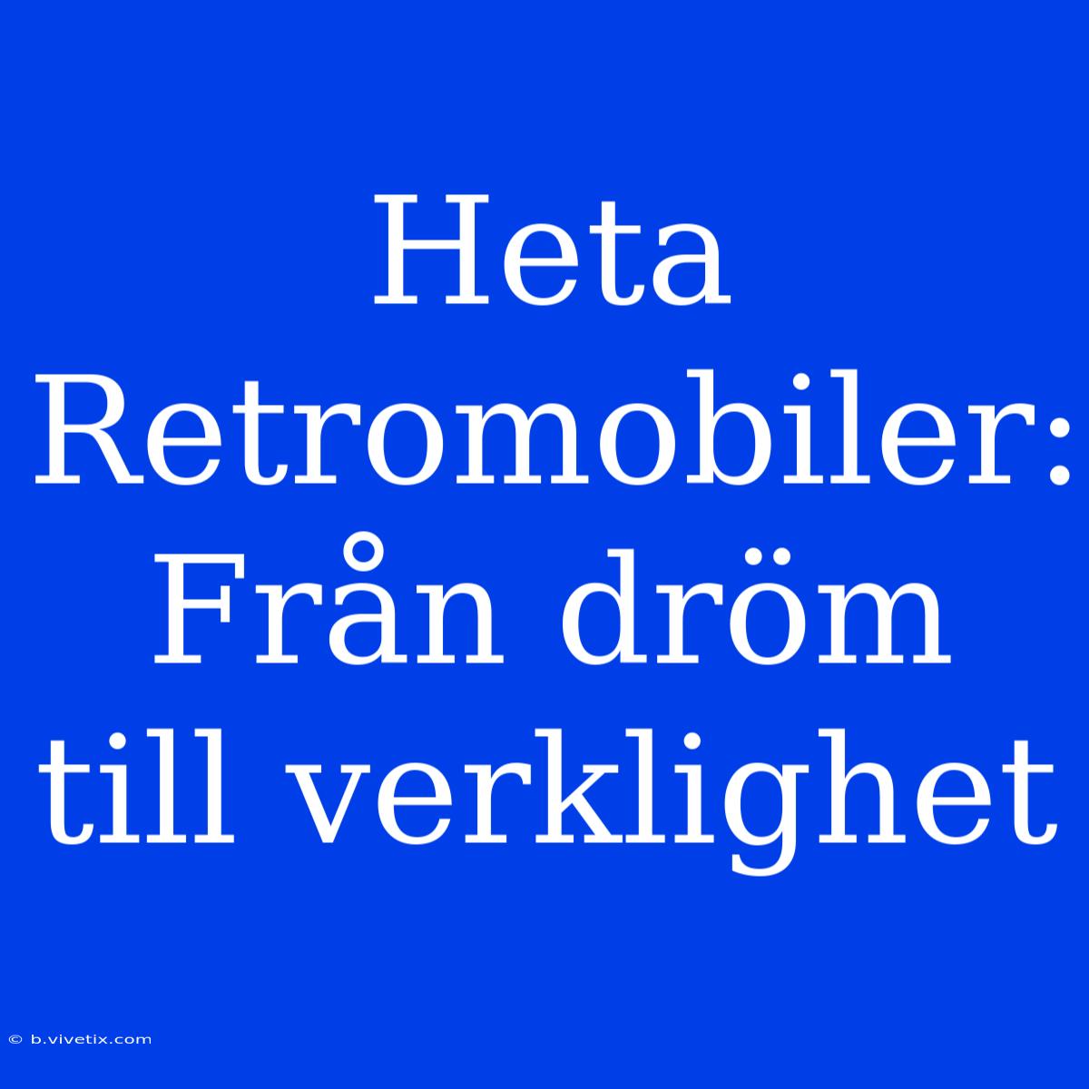 Heta Retromobiler: Från Dröm Till Verklighet