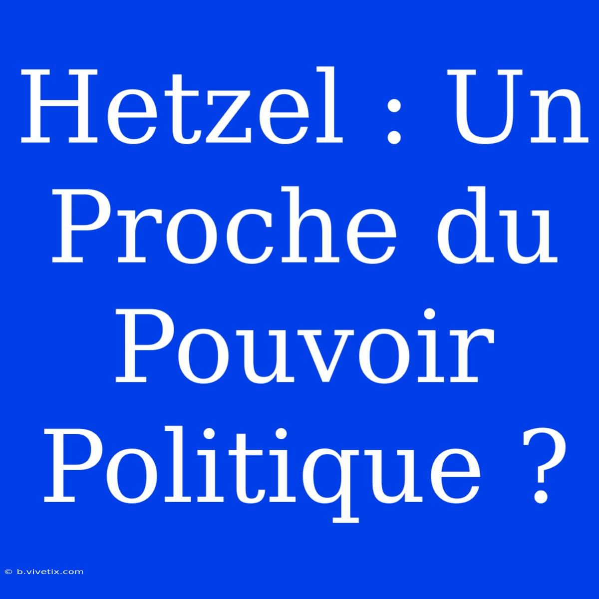 Hetzel : Un Proche Du Pouvoir Politique ?