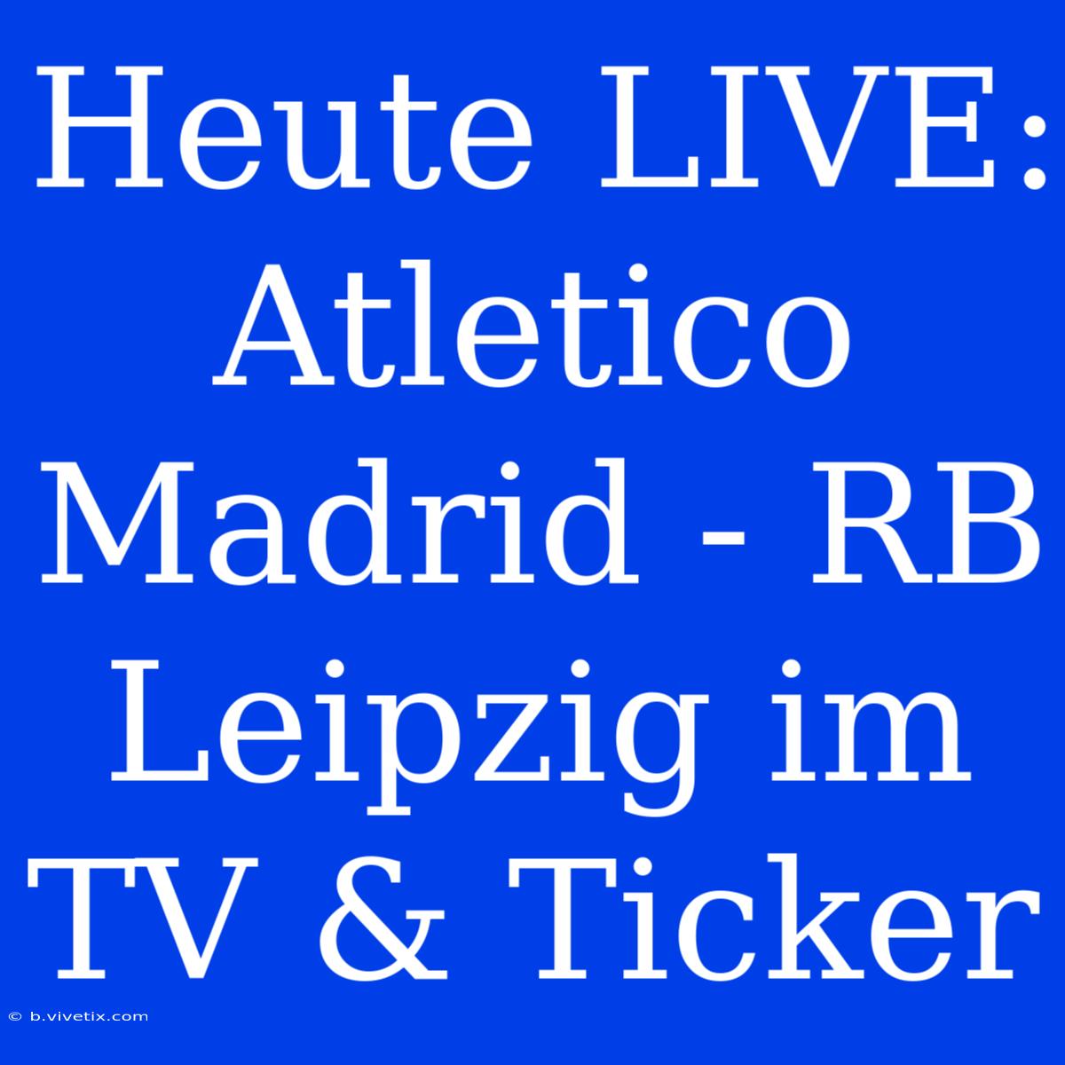 Heute LIVE: Atletico Madrid - RB Leipzig Im TV & Ticker