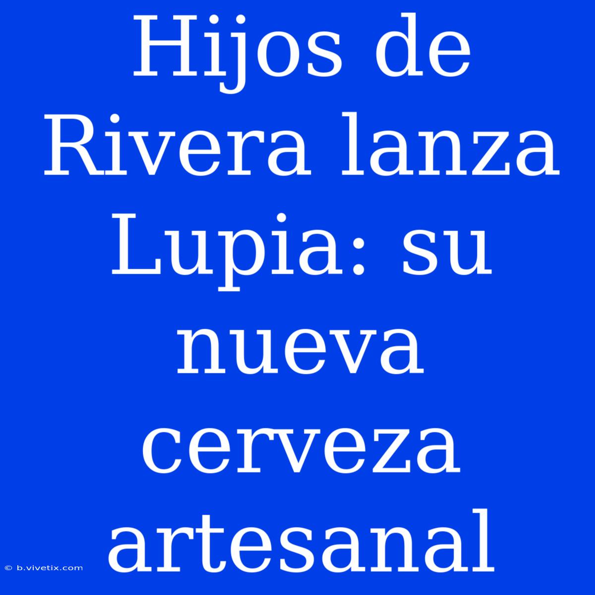 Hijos De Rivera Lanza Lupia: Su Nueva Cerveza Artesanal